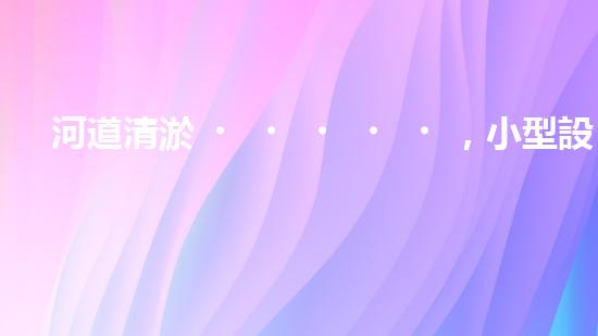 河道清淤，小型設(shè)備助力高效施工